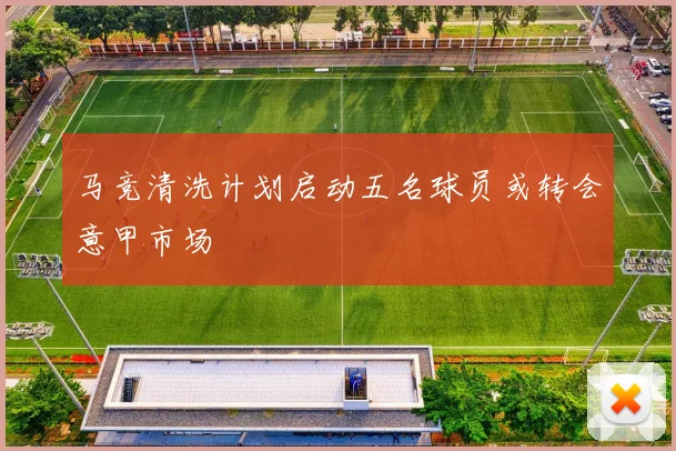 马竞清洗计划启动五名球员或转会意甲市场