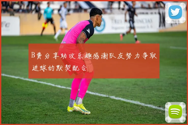 B费分享助攻乐趣感谢队友努力争取进球的默契配合