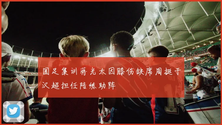 国足集训蒋光太因膝伤缺席周挺于汉超担任陪练助阵