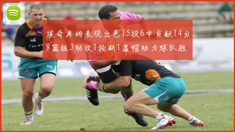 埃奇库姆表现出色15投6中贡献14分8篮板3助攻1抢断1盖帽助力球队胜利