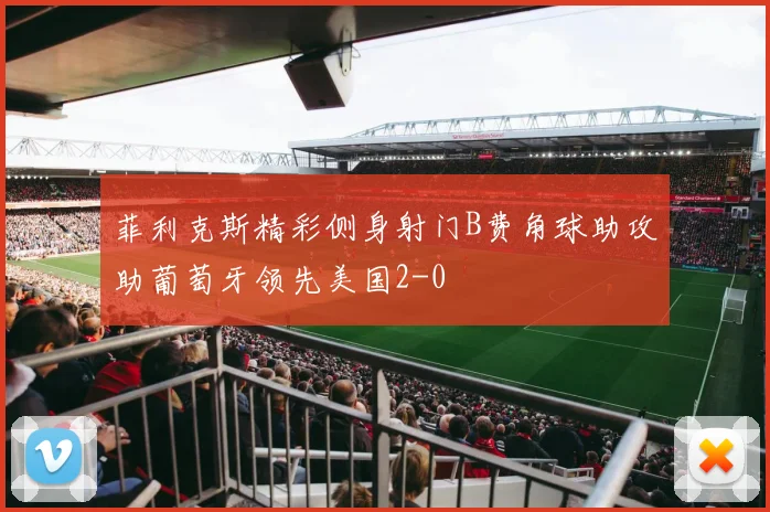 菲利克斯精彩侧身射门B费角球助攻助葡萄牙领先美国2-0