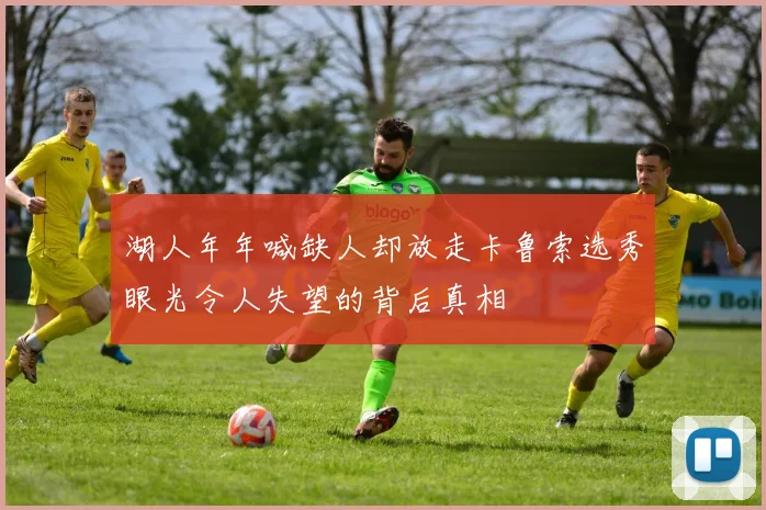 湖人年年喊缺人却放走卡鲁索选秀眼光令人失望的背后真相
