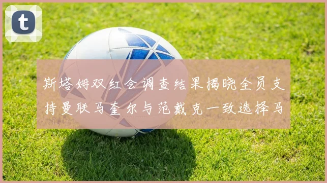 斯塔姆双红会调查结果揭晓全员支持曼联马奎尔与范戴克一致选择马奎尔