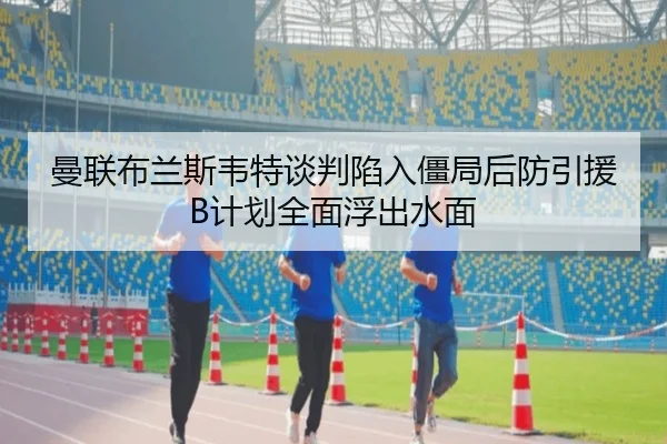 曼联布兰斯韦特谈判陷入僵局后防引援B计划全面浮出水面
