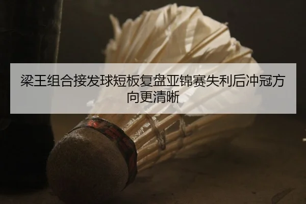 梁王组合接发球短板复盘亚锦赛失利后冲冠方向更清晰